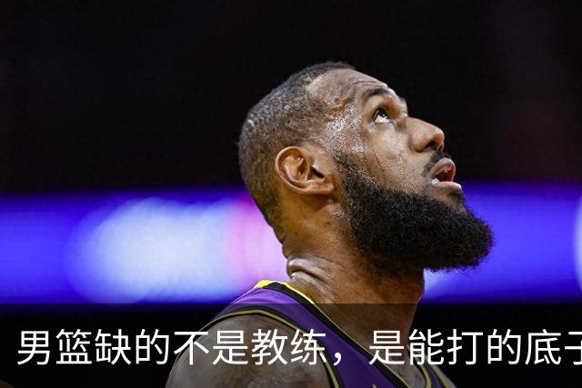 男篮缺的不是教练，是能打的底子！杜锋转岗讲师，杨鸣无国家队履历，李春江还在禁赛，铜牌战前谁都代替不了郭士强